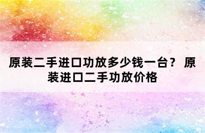 原装二手进口功放多少钱一台？ 原装进口二手功放价格